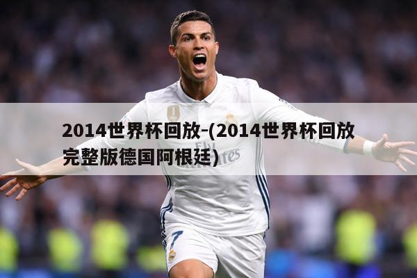 2014世界杯回放-(2014世界杯回放完整版德国阿根廷)