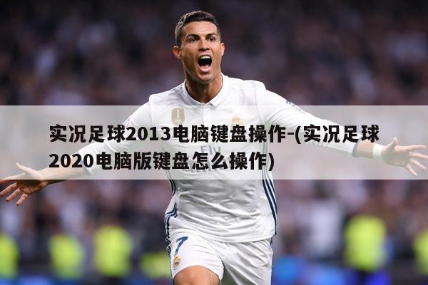 实况足球2013电脑键盘操作-(实况足球2020电脑版键盘怎么操作)