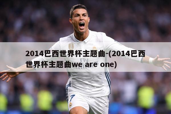 2014巴西世界杯主题曲-(2014巴西世界杯主题曲we are one)