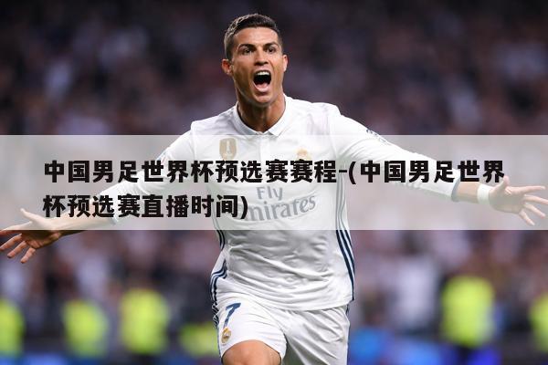 中国男足世界杯预选赛赛程-(中国男足世界杯预选赛直播时间)