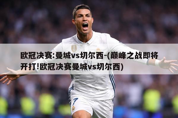 欧冠决赛:曼城vs切尔西-(巅峰之战即将开打!欧冠决赛曼城vs切尔西)