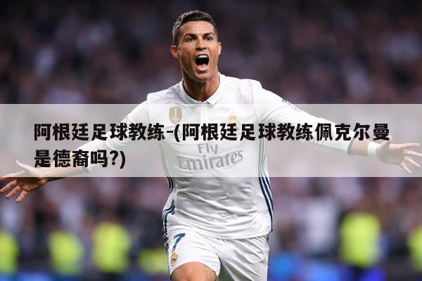 阿根廷足球教练-(阿根廷足球教练佩克尔曼是德裔吗?)