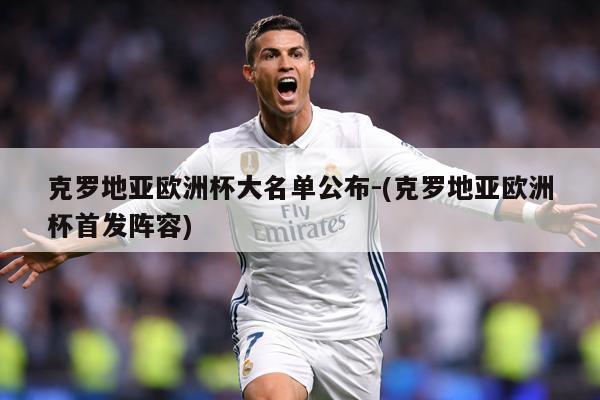 克罗地亚欧洲杯大名单公布-(克罗地亚欧洲杯首发阵容)