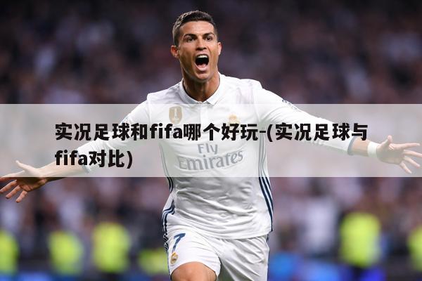 实况足球和fifa哪个好玩-(实况足球与fifa对比)