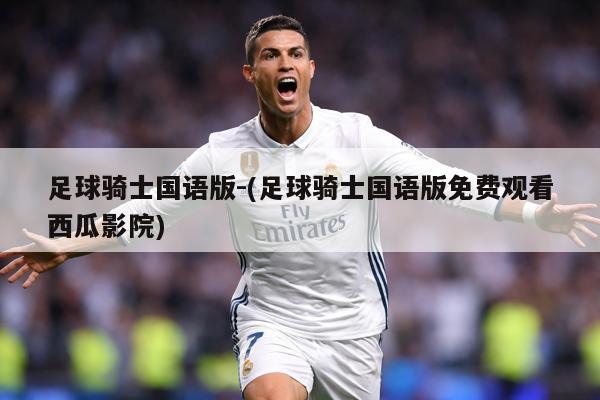 足球骑士国语版-(足球骑士国语版免费观看西瓜影院)