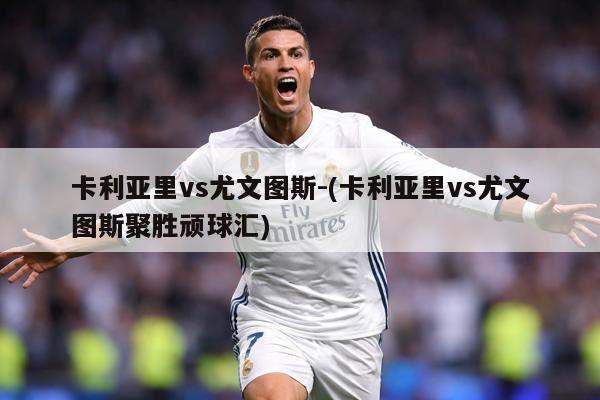 卡利亚里vs尤文图斯-(卡利亚里vs尤文图斯聚胜顽球汇)