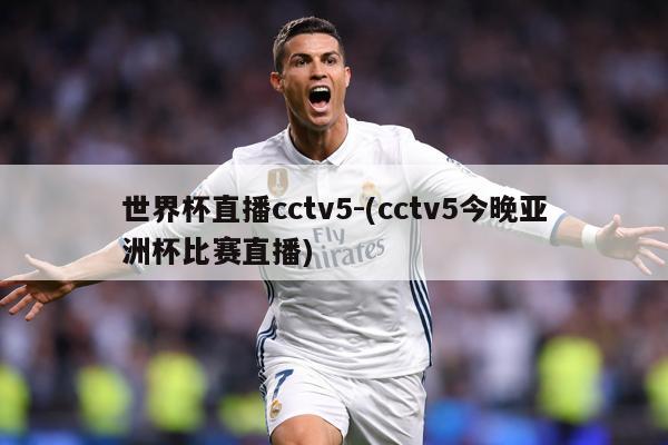 世界杯直播cctv5-(cctv5今晚亚洲杯比赛直播)