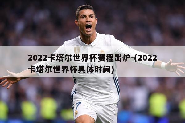 2022卡塔尔世界杯赛程出炉-(2022卡塔尔世界杯具体时间)