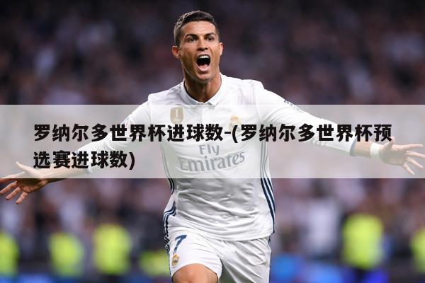 罗纳尔多世界杯进球数-(罗纳尔多世界杯预选赛进球数)