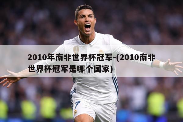 2010年南非世界杯冠军-(2010南非世界杯冠军是哪个国家)